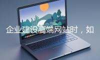 企業(yè)建設(shè)高端網(wǎng)站時(shí)，如何選擇合適的設(shè)計(jì)公司？