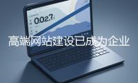 高端網(wǎng)站建設(shè)已成為企業(yè)塑造品牌形象、拓展市場(chǎng)的重要利器